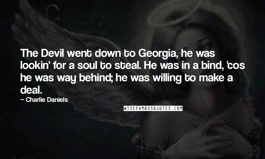 Charlie Daniels Quotes: The Devil went down to Georgia, he was lookin' for a soul to steal. He was in a bind, 'cos he was way behind; he was willing to make a deal.