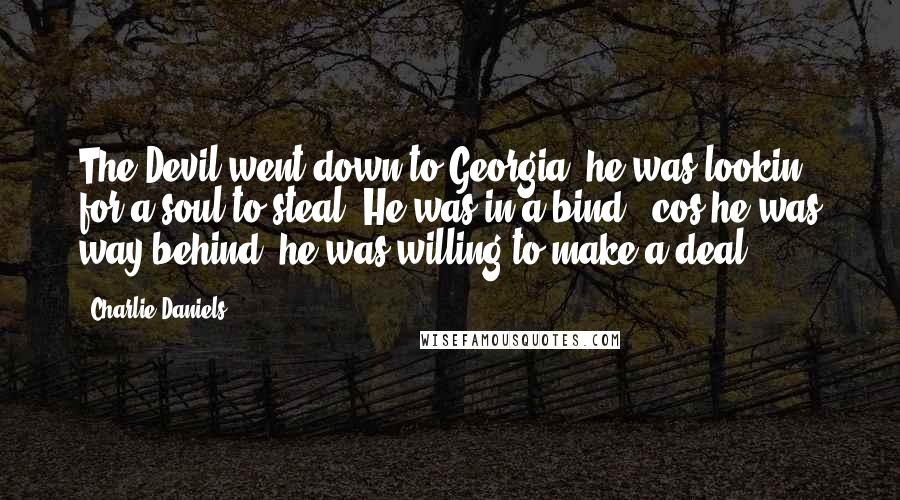 Charlie Daniels Quotes: The Devil went down to Georgia, he was lookin' for a soul to steal. He was in a bind, 'cos he was way behind; he was willing to make a deal.