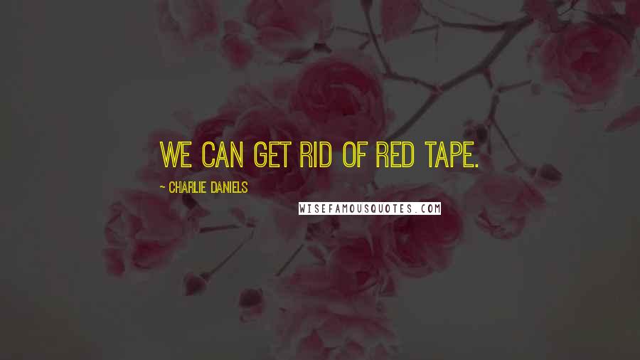 Charlie Daniels Quotes: We can get rid of red tape.