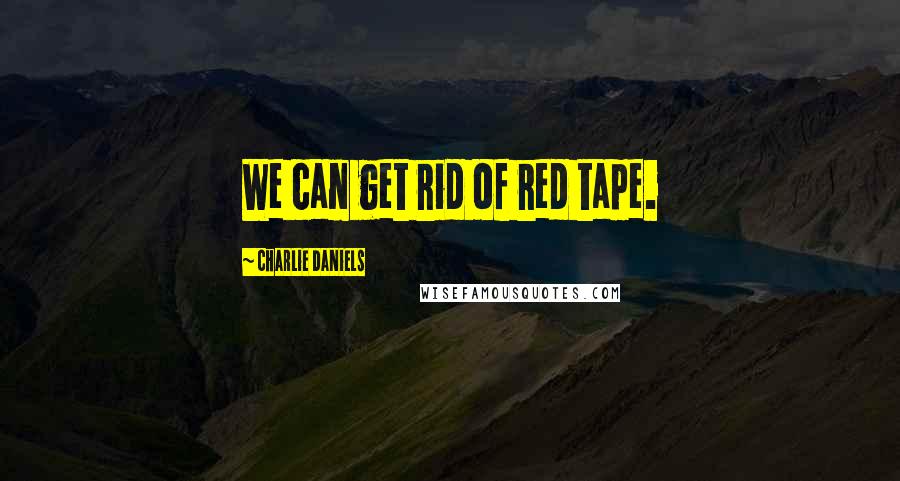 Charlie Daniels Quotes: We can get rid of red tape.
