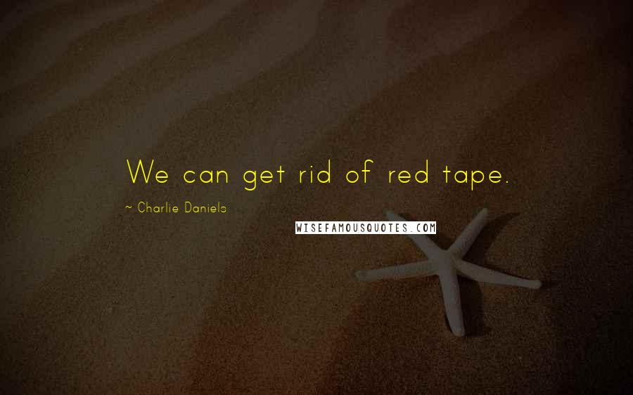 Charlie Daniels Quotes: We can get rid of red tape.