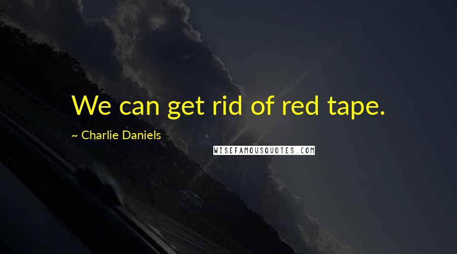 Charlie Daniels Quotes: We can get rid of red tape.