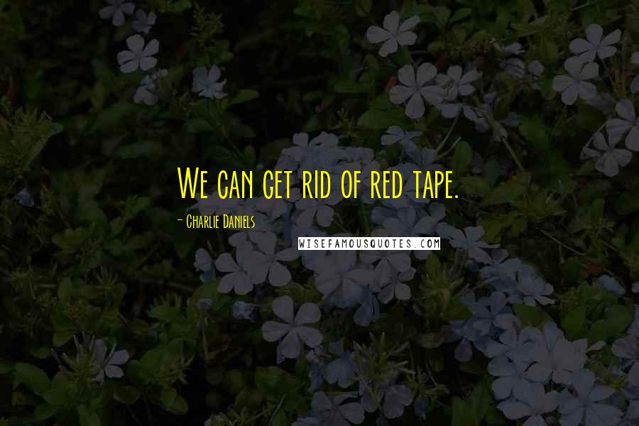 Charlie Daniels Quotes: We can get rid of red tape.