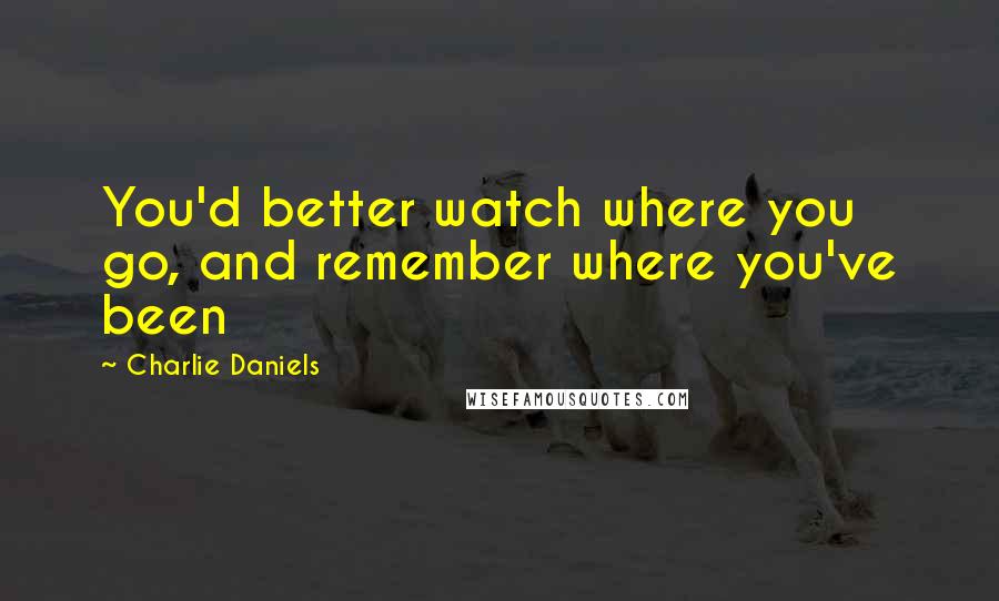 Charlie Daniels Quotes: You'd better watch where you go, and remember where you've been