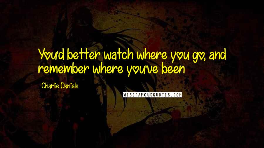 Charlie Daniels Quotes: You'd better watch where you go, and remember where you've been