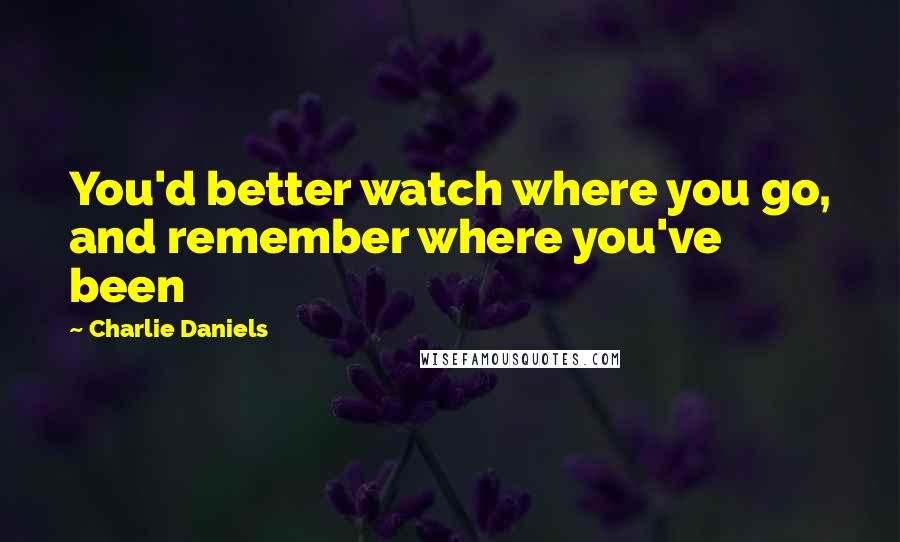 Charlie Daniels Quotes: You'd better watch where you go, and remember where you've been