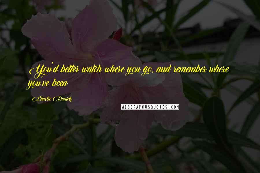 Charlie Daniels Quotes: You'd better watch where you go, and remember where you've been