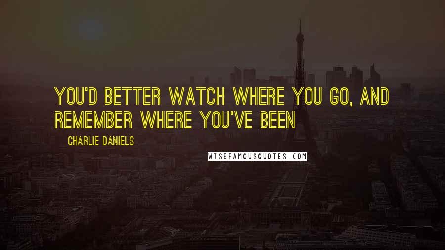 Charlie Daniels Quotes: You'd better watch where you go, and remember where you've been