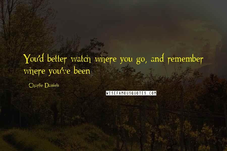 Charlie Daniels Quotes: You'd better watch where you go, and remember where you've been