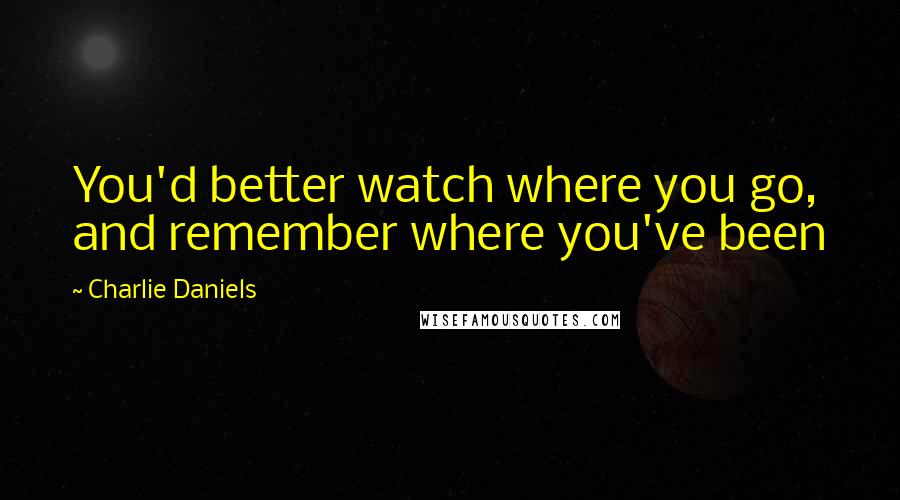 Charlie Daniels Quotes: You'd better watch where you go, and remember where you've been