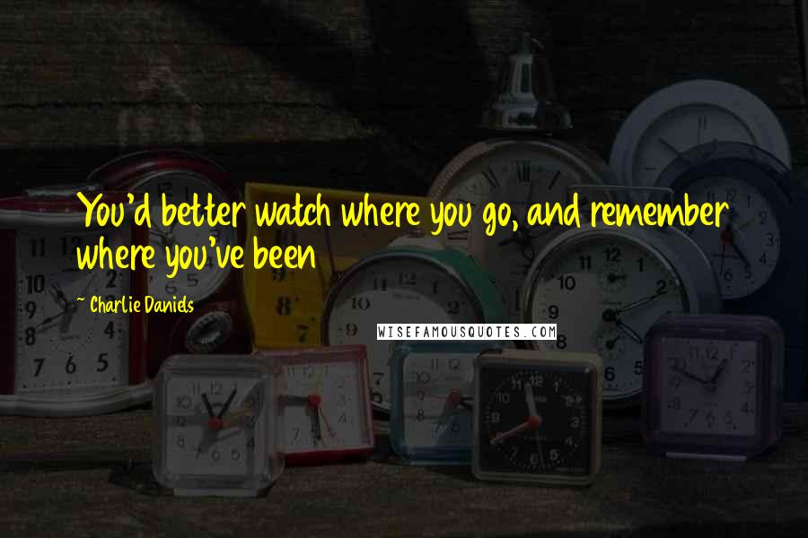 Charlie Daniels Quotes: You'd better watch where you go, and remember where you've been