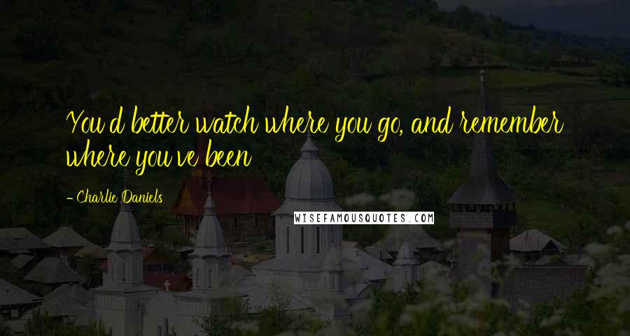 Charlie Daniels Quotes: You'd better watch where you go, and remember where you've been