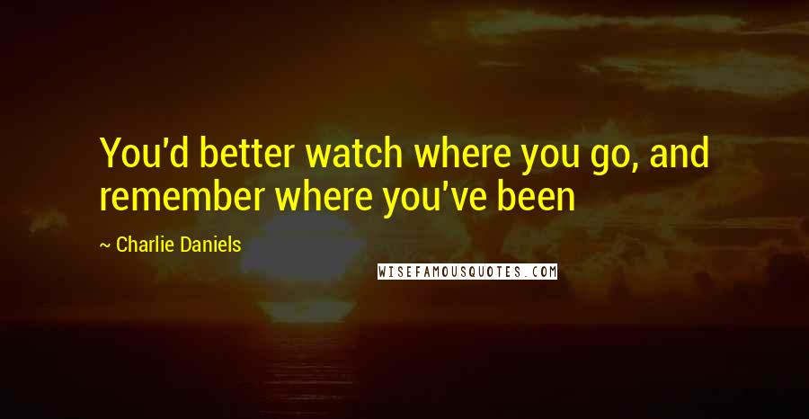 Charlie Daniels Quotes: You'd better watch where you go, and remember where you've been