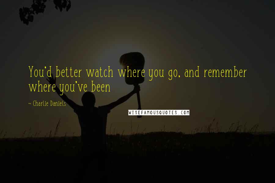 Charlie Daniels Quotes: You'd better watch where you go, and remember where you've been