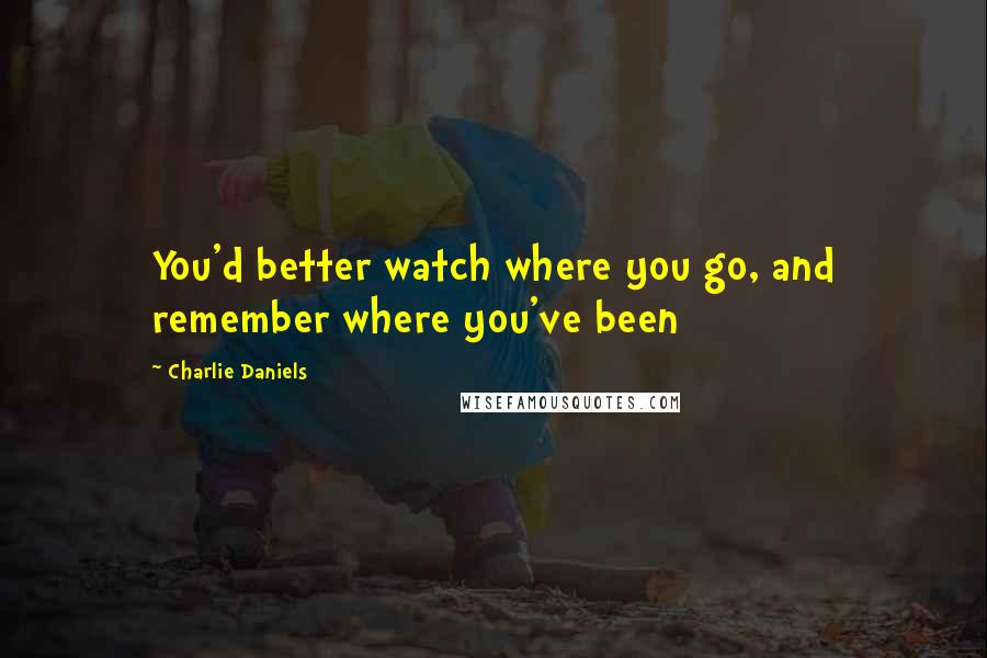 Charlie Daniels Quotes: You'd better watch where you go, and remember where you've been