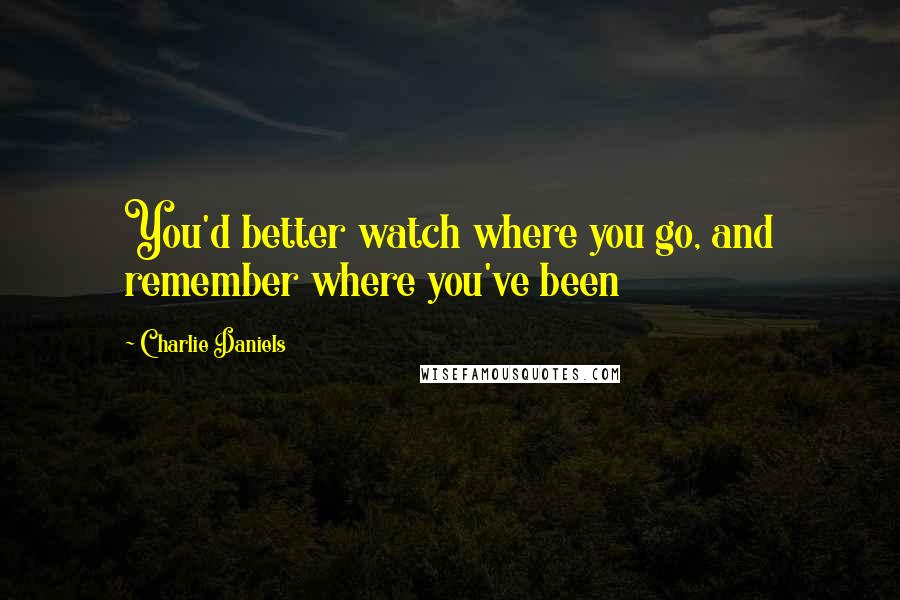 Charlie Daniels Quotes: You'd better watch where you go, and remember where you've been