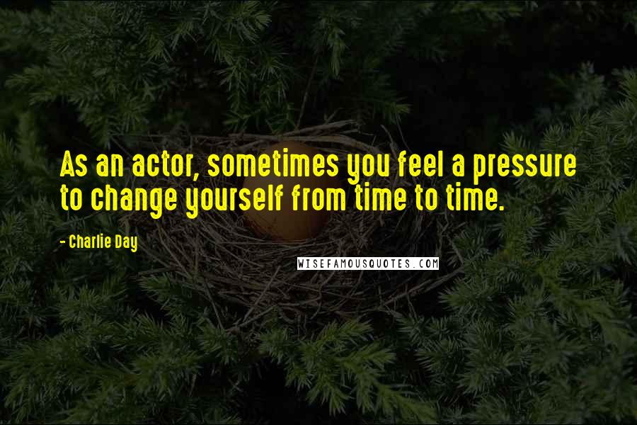 Charlie Day Quotes: As an actor, sometimes you feel a pressure to change yourself from time to time.