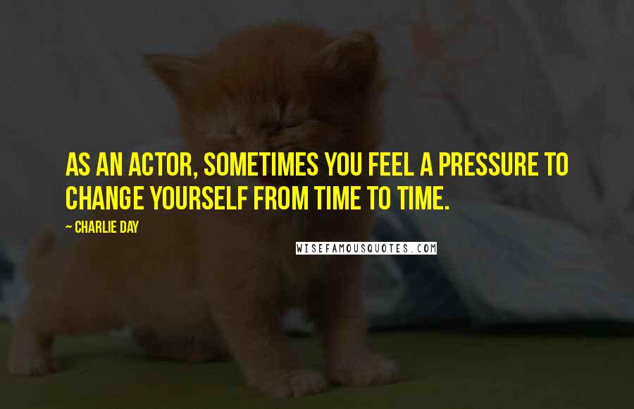 Charlie Day Quotes: As an actor, sometimes you feel a pressure to change yourself from time to time.