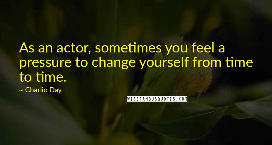 Charlie Day Quotes: As an actor, sometimes you feel a pressure to change yourself from time to time.