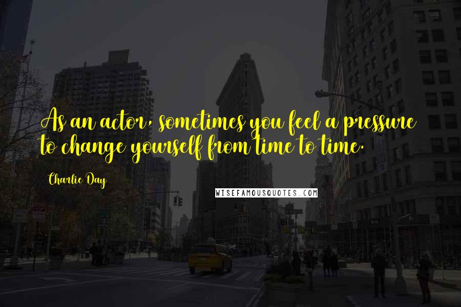 Charlie Day Quotes: As an actor, sometimes you feel a pressure to change yourself from time to time.