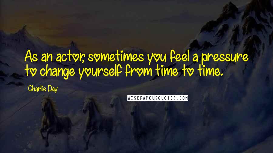 Charlie Day Quotes: As an actor, sometimes you feel a pressure to change yourself from time to time.