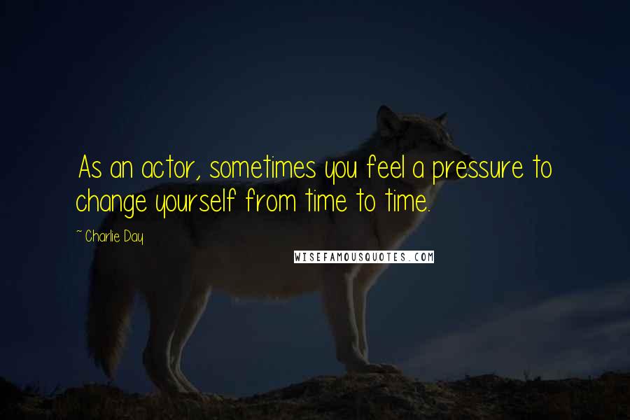 Charlie Day Quotes: As an actor, sometimes you feel a pressure to change yourself from time to time.