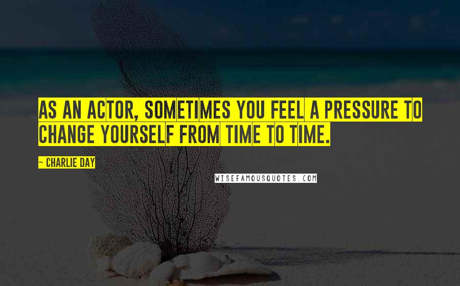 Charlie Day Quotes: As an actor, sometimes you feel a pressure to change yourself from time to time.