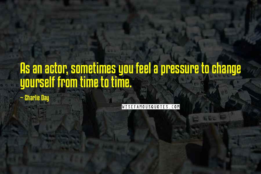 Charlie Day Quotes: As an actor, sometimes you feel a pressure to change yourself from time to time.