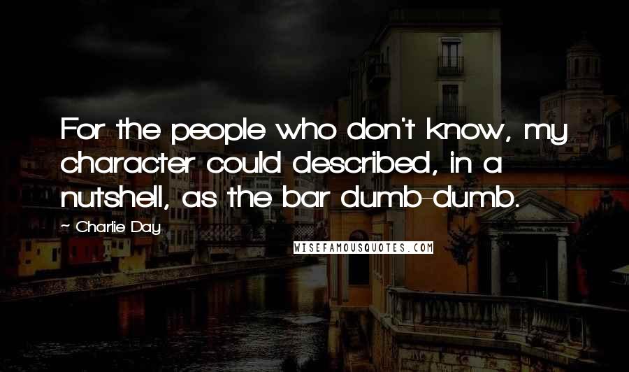 Charlie Day Quotes: For the people who don't know, my character could described, in a nutshell, as the bar dumb-dumb.