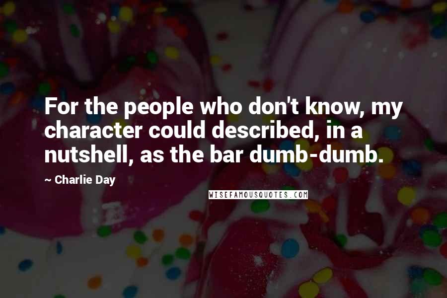 Charlie Day Quotes: For the people who don't know, my character could described, in a nutshell, as the bar dumb-dumb.