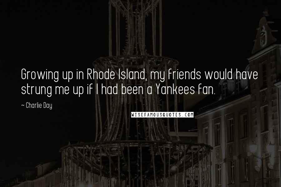 Charlie Day Quotes: Growing up in Rhode Island, my friends would have strung me up if I had been a Yankees fan.