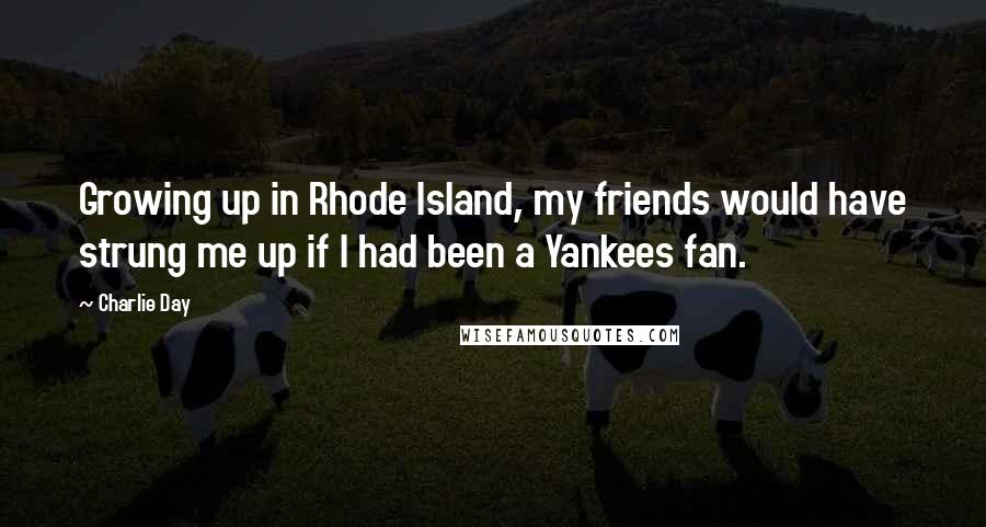 Charlie Day Quotes: Growing up in Rhode Island, my friends would have strung me up if I had been a Yankees fan.