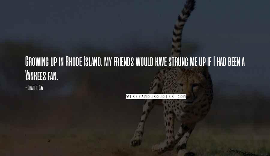 Charlie Day Quotes: Growing up in Rhode Island, my friends would have strung me up if I had been a Yankees fan.