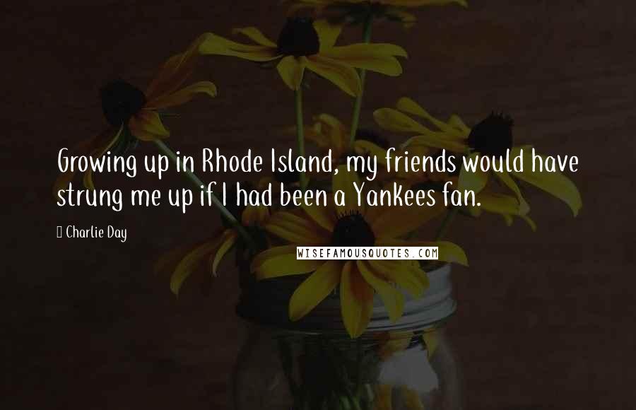 Charlie Day Quotes: Growing up in Rhode Island, my friends would have strung me up if I had been a Yankees fan.