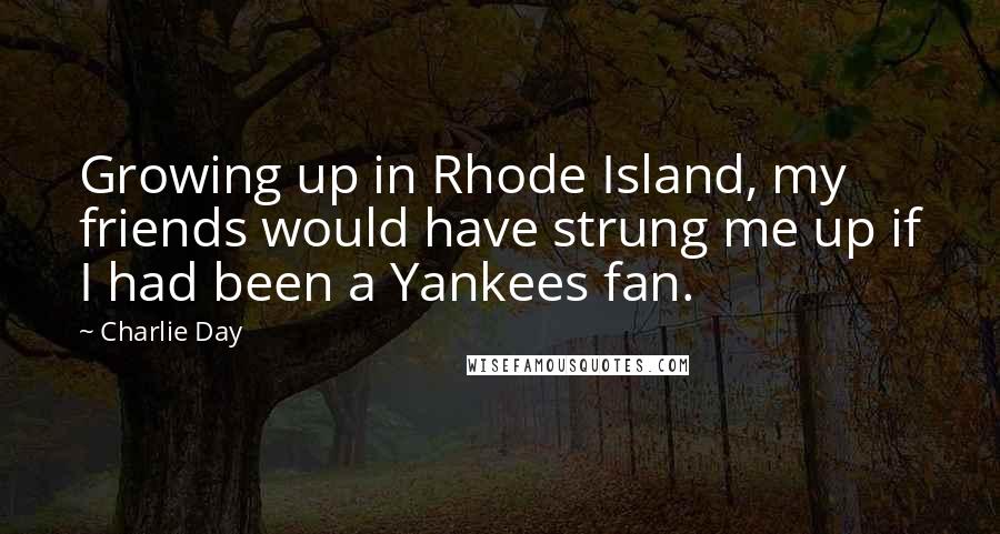 Charlie Day Quotes: Growing up in Rhode Island, my friends would have strung me up if I had been a Yankees fan.
