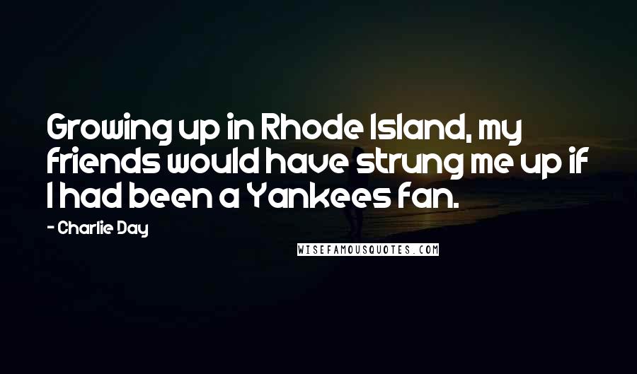 Charlie Day Quotes: Growing up in Rhode Island, my friends would have strung me up if I had been a Yankees fan.