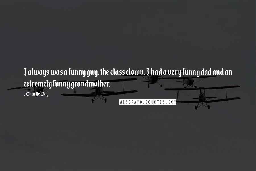 Charlie Day Quotes: I always was a funny guy, the class clown. I had a very funny dad and an extremely funny grandmother.