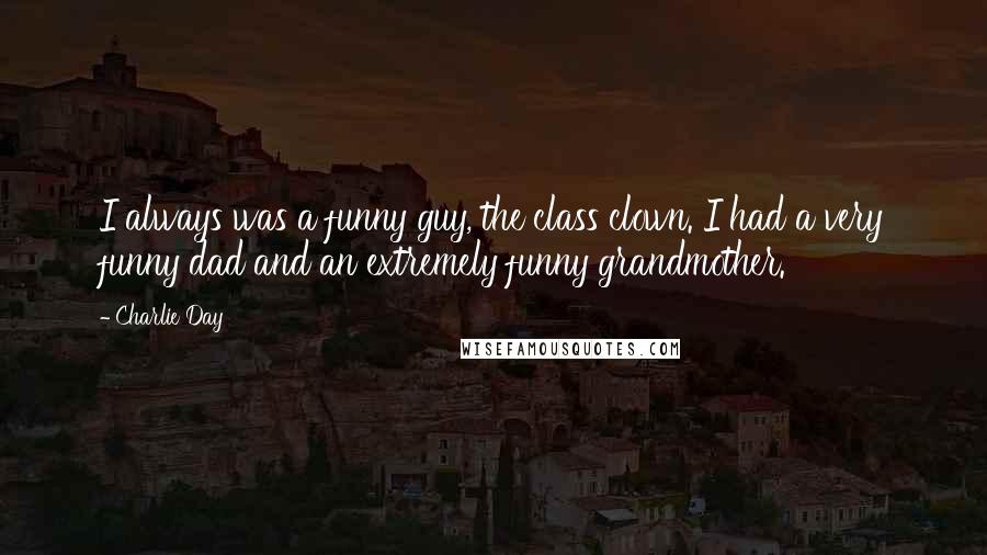 Charlie Day Quotes: I always was a funny guy, the class clown. I had a very funny dad and an extremely funny grandmother.