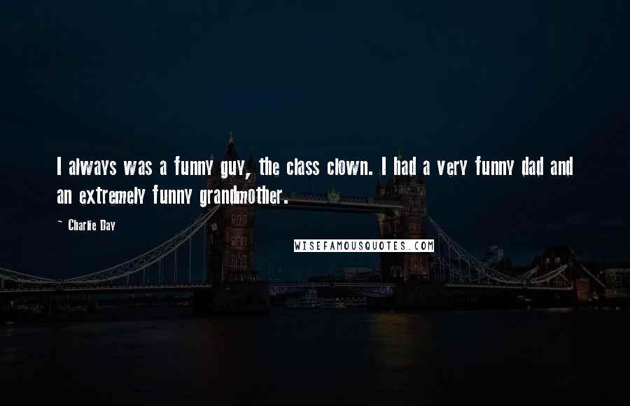 Charlie Day Quotes: I always was a funny guy, the class clown. I had a very funny dad and an extremely funny grandmother.