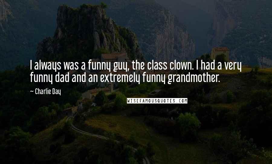 Charlie Day Quotes: I always was a funny guy, the class clown. I had a very funny dad and an extremely funny grandmother.