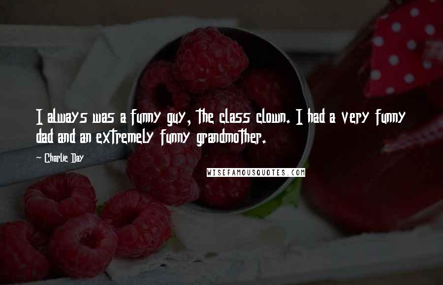 Charlie Day Quotes: I always was a funny guy, the class clown. I had a very funny dad and an extremely funny grandmother.