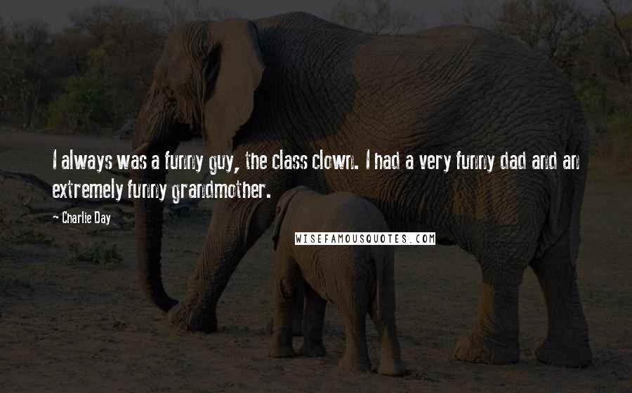 Charlie Day Quotes: I always was a funny guy, the class clown. I had a very funny dad and an extremely funny grandmother.