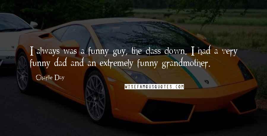 Charlie Day Quotes: I always was a funny guy, the class clown. I had a very funny dad and an extremely funny grandmother.