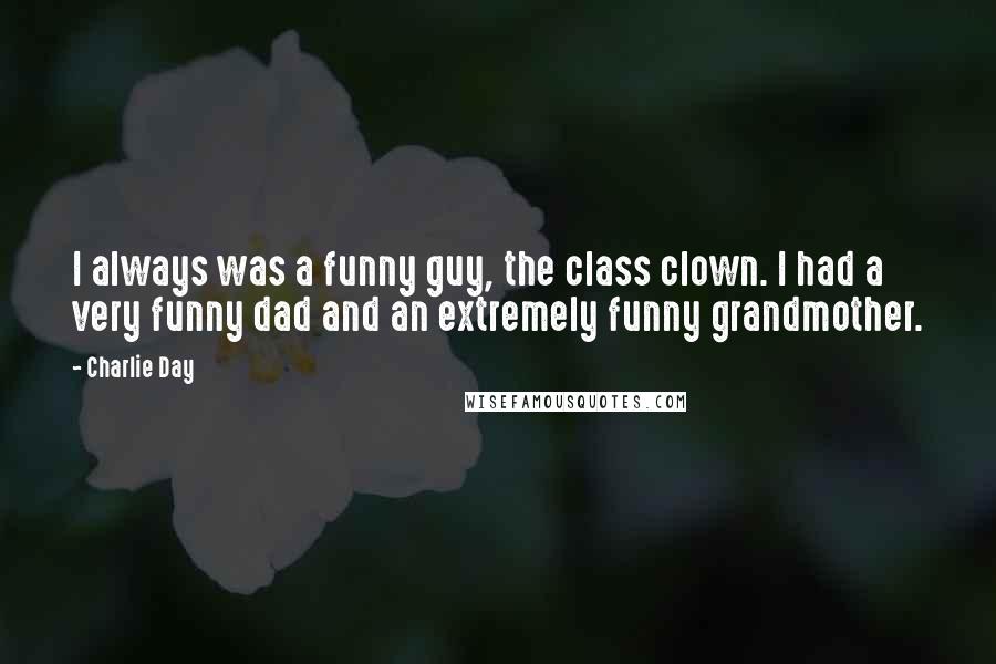 Charlie Day Quotes: I always was a funny guy, the class clown. I had a very funny dad and an extremely funny grandmother.