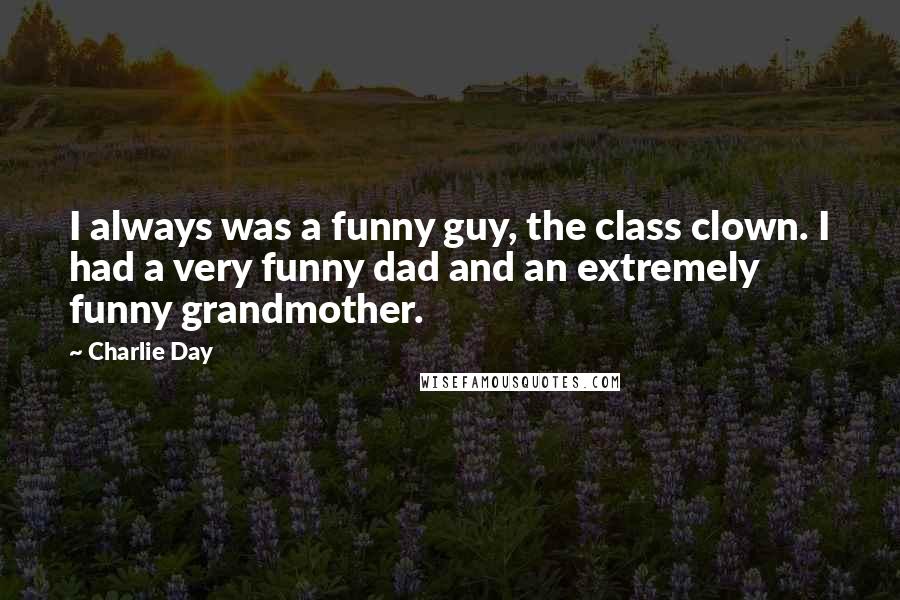 Charlie Day Quotes: I always was a funny guy, the class clown. I had a very funny dad and an extremely funny grandmother.