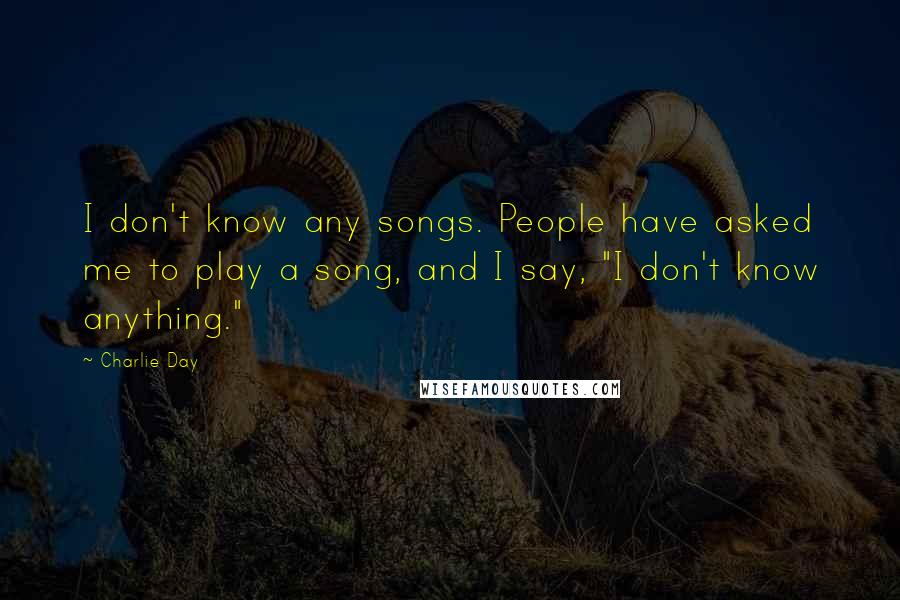 Charlie Day Quotes: I don't know any songs. People have asked me to play a song, and I say, "I don't know anything."