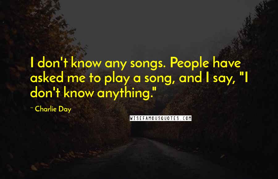 Charlie Day Quotes: I don't know any songs. People have asked me to play a song, and I say, "I don't know anything."