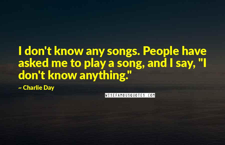 Charlie Day Quotes: I don't know any songs. People have asked me to play a song, and I say, "I don't know anything."