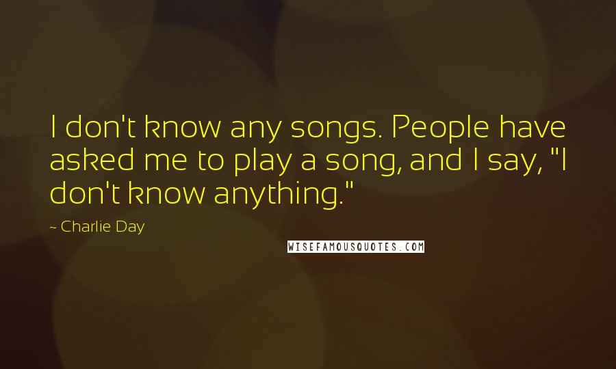 Charlie Day Quotes: I don't know any songs. People have asked me to play a song, and I say, "I don't know anything."