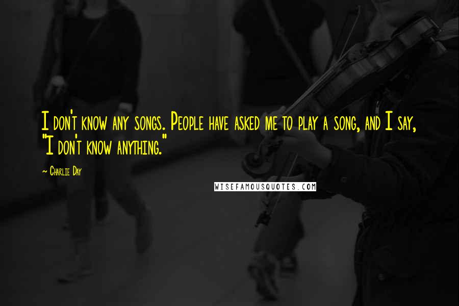 Charlie Day Quotes: I don't know any songs. People have asked me to play a song, and I say, "I don't know anything."